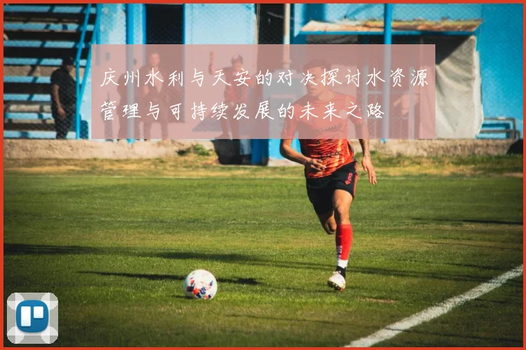 庆州水利与天安的对决探讨水资源管理与可持续发展的未来之路