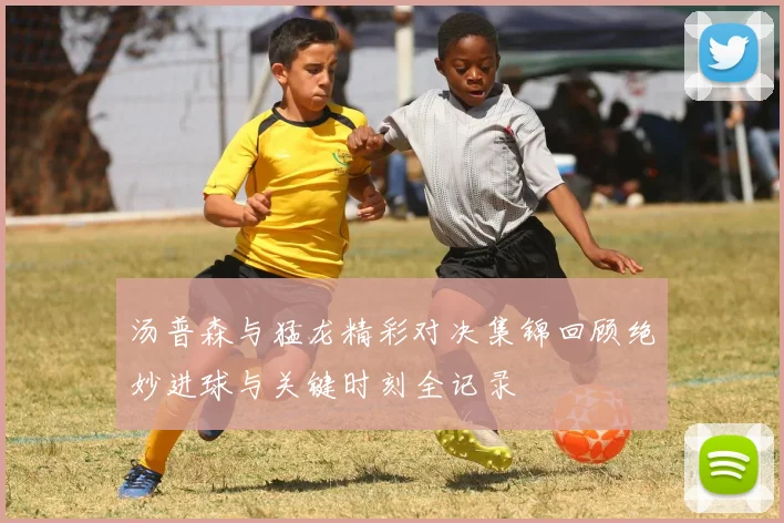 汤普森与猛龙精彩对决集锦回顾绝妙进球与关键时刻全记录