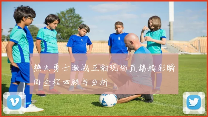 热火勇士激战正酣现场直播精彩瞬间全程回顾与分析