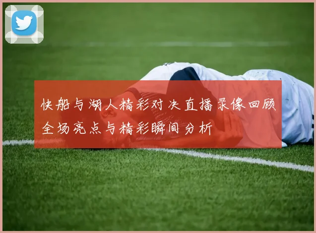 快船与湖人精彩对决直播录像回顾全场亮点与精彩瞬间分析